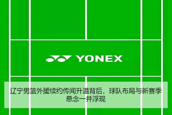 辽宁男篮外援续约传闻升温背后，球队布局与新赛季悬念一并浮现