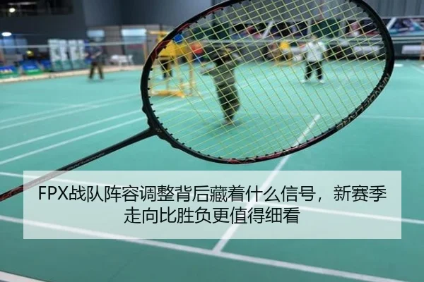 FPX战队阵容调整背后藏着什么信号，新赛季走向比胜负更值得细看